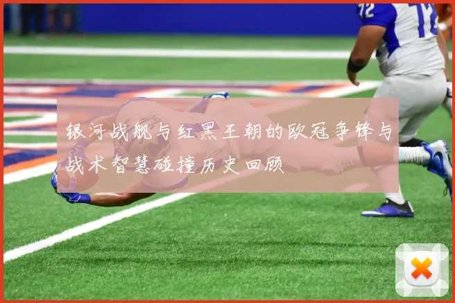 银河战舰与红黑王朝的欧冠争锋与战术智慧碰撞历史回顾