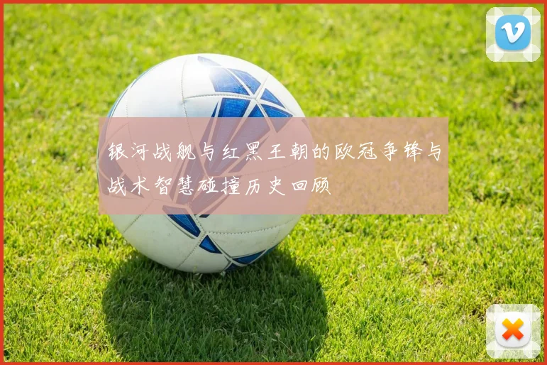 银河战舰与红黑王朝的欧冠争锋与战术智慧碰撞历史回顾