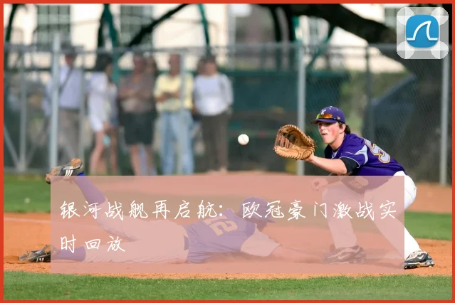 银河战舰再启航:欧冠豪门激战实时回放