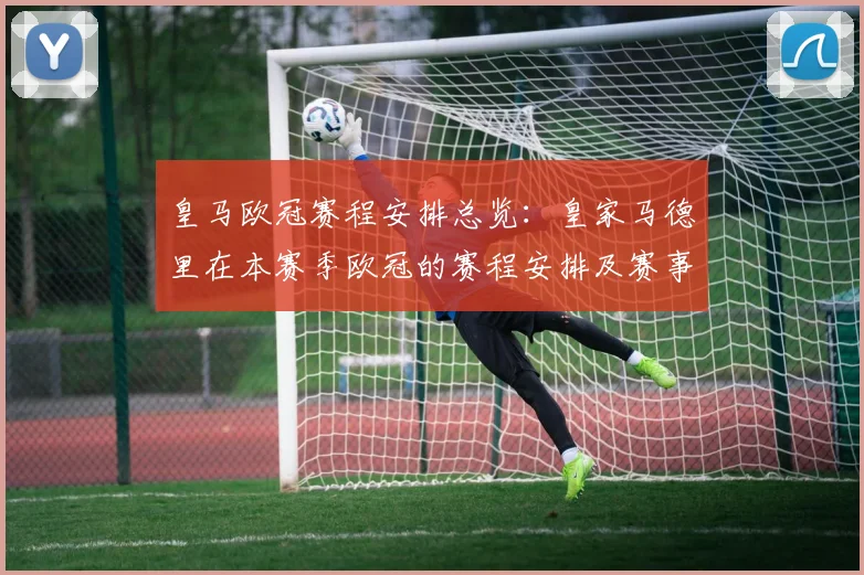 皇马欧冠赛程安排总览:皇家马德里在本赛季欧冠的赛程安排及赛事亮点