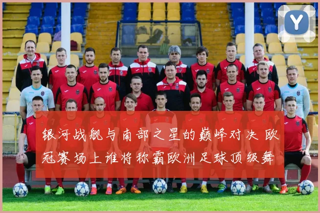 银河战舰与南部之星的巅峰对决 欧冠赛场上谁将称霸欧洲足球顶级舞台