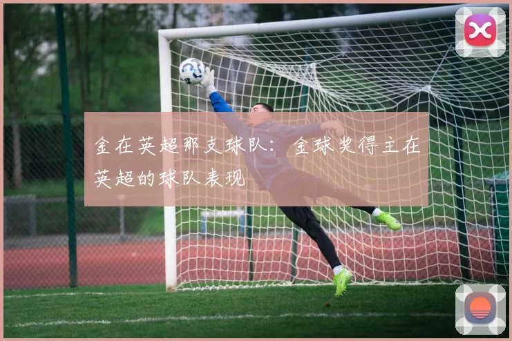 金在英超那支球队:金球奖得主在英超的球队表现