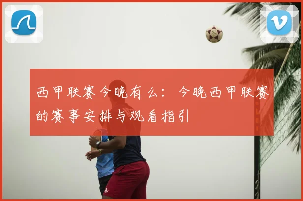 西甲联赛今晚有么：今晚西甲联赛的赛事安排与观看指引