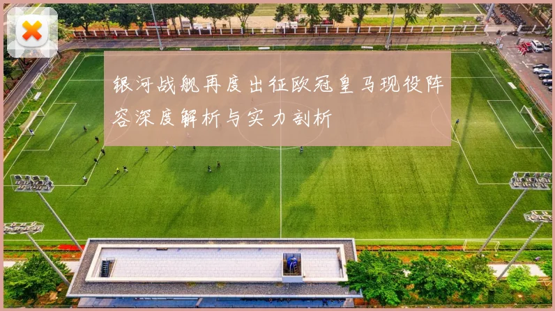 银河战舰再度出征欧冠皇马现役阵容深度解析与实力剖析