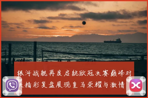 银河战舰再度启航欧冠决赛巅峰对决精彩复盘展现皇马荣耀与激情